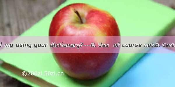 ---Would you mind my using your dictionary?---A. Yes  of course not.B. Certainly  go ahead