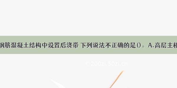 关于在现浇钢筋混凝土结构中设置后浇带 下列说法不正确的是()。A.高层主楼与裙房之间