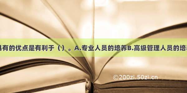 职能划分法具有的优点是有利于（）。A.专业人员的培养B.高级管理人员的培养C.提高组织