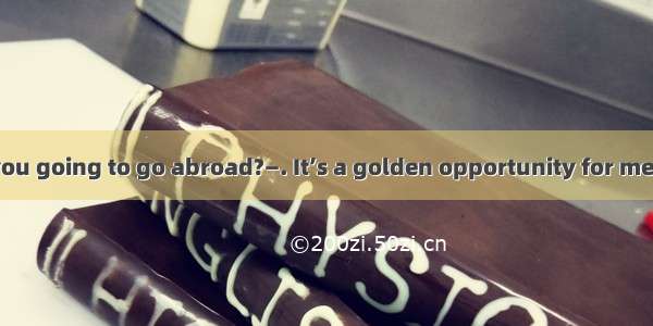 (·宿州模拟)—Are you going to go abroad?—. It’s a golden opportunity for me.A. No problem!B