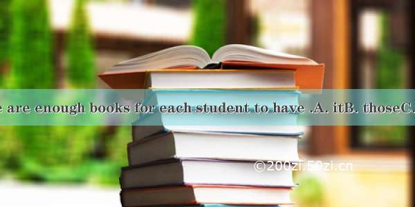 I hope there are enough books for each student to have .A. itB. thoseC. oneD. them
