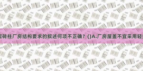 下列关于单层砖柱厂房结构要求的叙述何项不正确？()A.厂房屋盖不宜采用轻型屋盖B.厂房