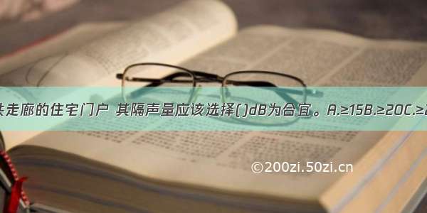 面临楼梯或公共走廊的住宅门户 其隔声量应该选择()dB为合宜。A.≥15B.≥20C.≥25D.≥30ABCD