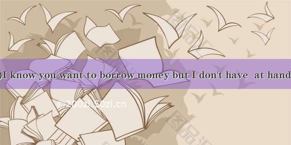 (·长春市高三二模)I know you want to borrow money but I don't have  at hand myself.A. anyB. ei