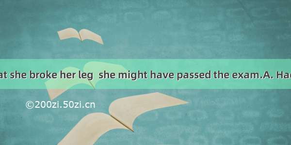 for the fact that she broke her leg  she might have passed the exam.A. Hadn\'t it been B.