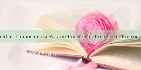 The teacher asked us  so much noise.A. don\'t makeB. not makeC. not makingD. not to make