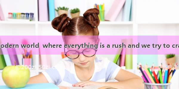 It seems to our modern world  where everything is a rush and we try to cram as much into e