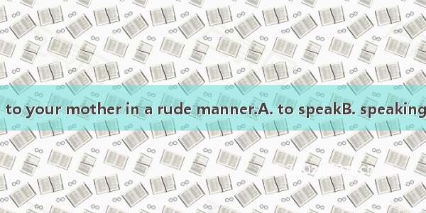 I can’t have you  to your mother in a rude manner.A. to speakB. speakingC. speakD. spoken