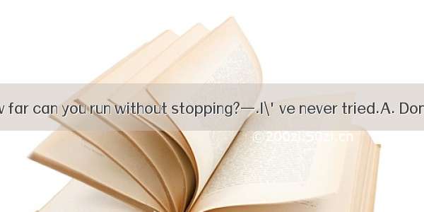 (·山东 23)—How far can you run without stopping?—.I\'ve never tried.A. Don\'t mention itB.