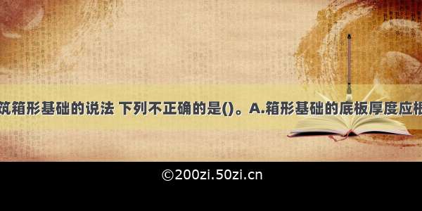 关于高层建筑箱形基础的说法 下列不正确的是()。A.箱形基础的底板厚度应根据受力情况