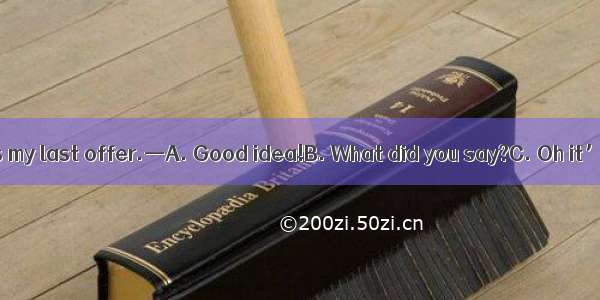 —$100 but that is my last offer.—A. Good idea!B. What did you say?C. Oh it’s up to you!D.