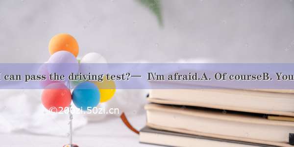 —Do you think I can pass the driving test?—  I\'m afraid.A. Of courseB. You canC. Not a cha