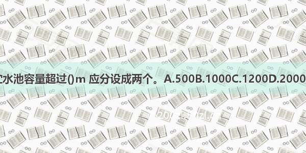 生活贮水池容量超过()m 应分设成两个。A.500B.1000C.1200D.2000ABCD