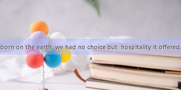 Having been born on the earth  we had no choice but  hospitality it offered.A. to accept t