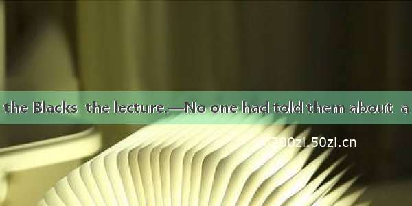 —We didn’t find the Blacks  the lecture.—No one had told them about  a lecture the followi