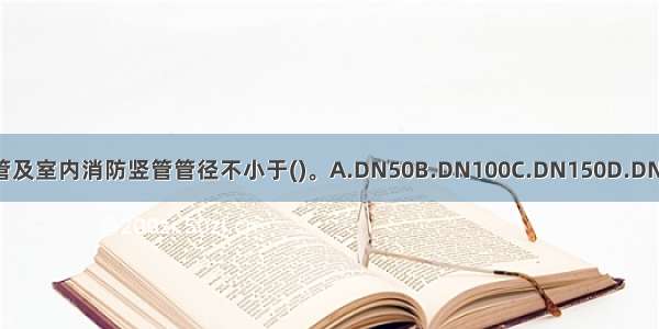 室外消防管及室内消防竖管管径不小于()。A.DN50B.DN100C.DN150D.DN200ABCD