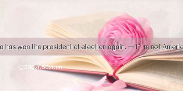 —Hot news! Obama has won the presidential election again. — I’m not American.A. So what?B