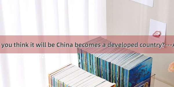 ---How long do you think it will be China becomes a developed country?---At least 20 years