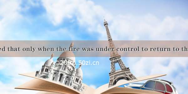 It was announced that only when the fire was under control to return to their homes.A. the