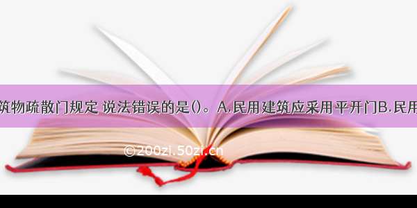 以下关于建筑物疏散门规定 说法错误的是()。A.民用建筑应采用平开门B.民用建筑应采用