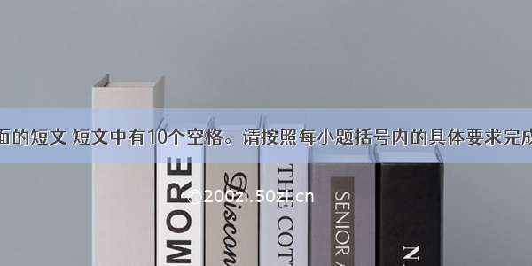 仔细阅读下面的短文 短文中有10个空格。请按照每小题括号内的具体要求完成语法填空和