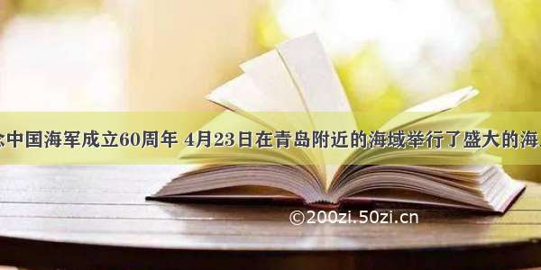 为了纪念中国海军成立60周年 4月23日在青岛附近的海域举行了盛大的海上阅兵活