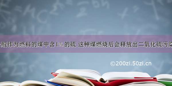 实验测定 一般作为燃料的煤中含1%的硫 这种煤燃烧后会释放出二氧化硫污染环境．同时