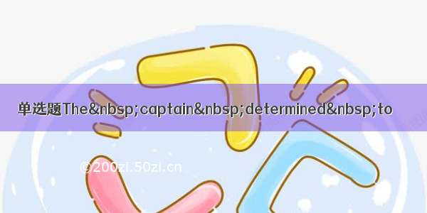 单选题The captain determined to