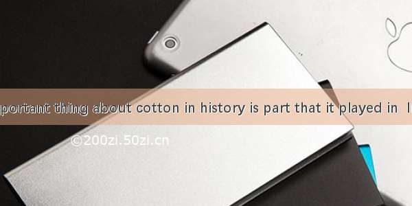 The most important thing about cotton in history is part that it played in  Industrial Rev