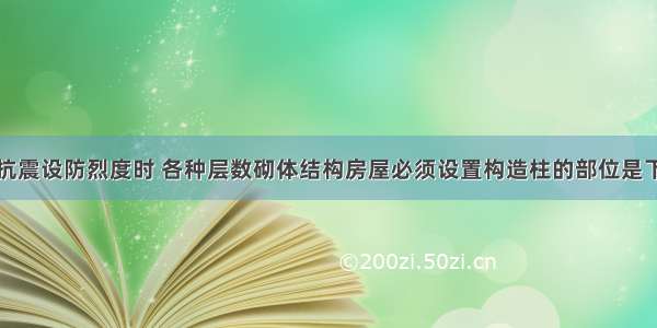 6 7 8 9度抗震设防烈度时 各种层数砌体结构房屋必须设置构造柱的部位是下列各处中