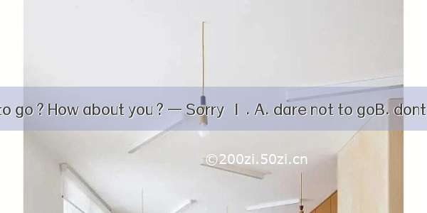 — Who dares to go ? How about you ? — Sorry   I  . A. dare not to goB. dont dare toC. do