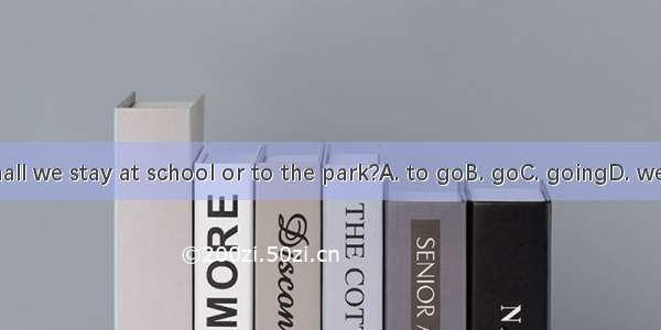 Shall we stay at school or to the park?A. to goB. goC. goingD. went