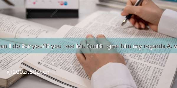 ---What can I do for you?If you  see Mr. Smith  give him my regards.A. willB. would