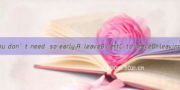 You don’t need  so early.A. leaveB. leftC. to leaveD. leaving