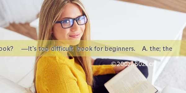 —What about  book?　 —It’s too difficult  book for beginners.　A. the; the 　　　　B. a; a 　　C.