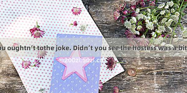 At the party  you oughtn’t tothe joke. Didn’t you see the hostess was a bit?A. have told;e