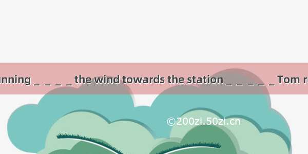 He is running＿＿＿＿the wind towards the station＿＿＿＿＿Tom running 