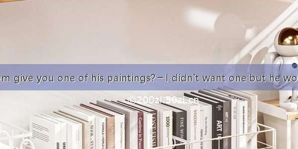 －Why didn’t Tom give you one of his paintings?－I didn’t want one but he would have given m