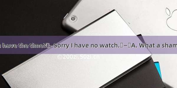 —Excuse me do you have the time?—Sorry I have no watch.—A. What a shame.B. Thanks anywa
