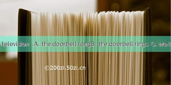While watching television  .A. the doorbell rangB. the doorbell ringsC. we heard the doo