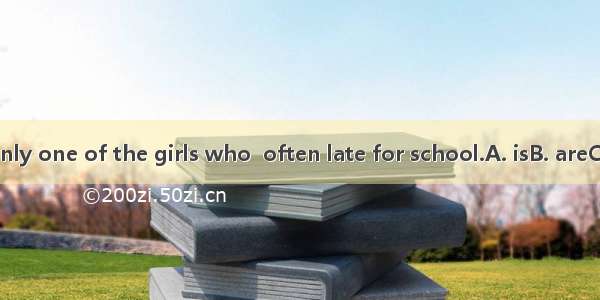 Mary is the only one of the girls who  often late for school.A. isB. areC. comesD. get