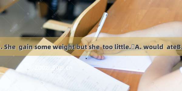 Shes too thin. She  gain some weight but she  too little.A. would  ateB. will  eats C.