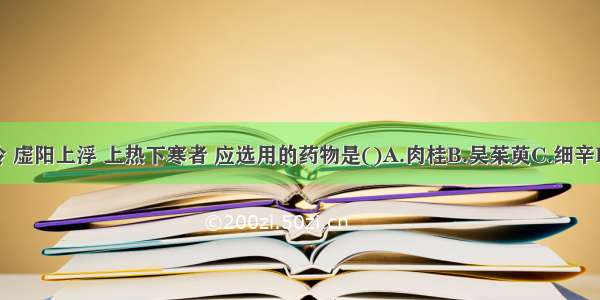 治疗下元虚冷 虚阳上浮 上热下寒者 应选用的药物是()A.肉桂B.吴茱萸C.细辛D.丁香E.白术