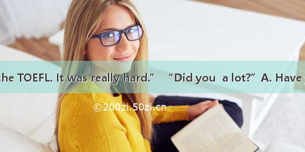 “I took part in the TOEFL. It was really hard.” “Did you  a lot?”A. Have you studiedB. Did