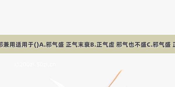 扶正与祛邪兼用适用于()A.邪气盛 正气末衰B.正气虚 邪气也不盛C.邪气盛 正气也虚D.