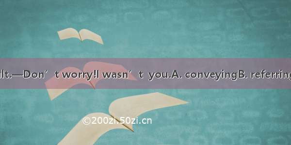 —It wasn’t my fault.—Don’t worry!I wasn’t  you.A. conveyingB. referringC. hearingD. accusi