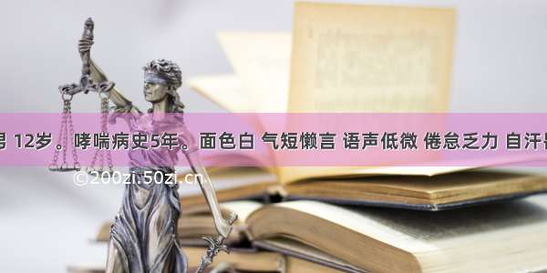 患儿 男 12岁。哮喘病史5年。面色白 气短懒言 语声低微 倦怠乏力 自汗畏冷 四