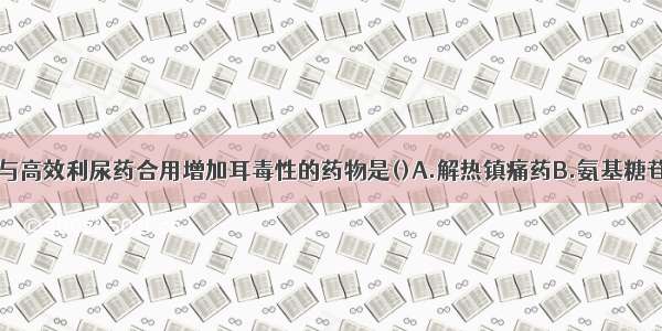 联合用药时 与高效利尿药合用增加耳毒性的药物是()A.解热镇痛药B.氨基糖苷类抗生素C.