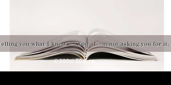 — I don’t mind telling you what I know. — You . I’m not asking you for it. A. mustn’tB. ma