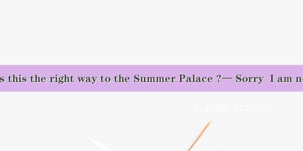 — Excuse me  Is this the right way to the Summer Palace ?— Sorry  I am not sure  but it  b